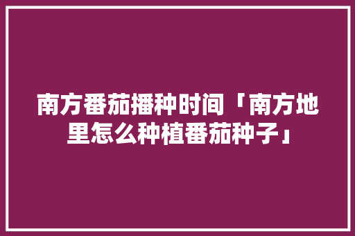南方番茄播种时间「南方地里怎么种植番茄种子」 南方番茄播种时间「南方地里怎么种植番茄种子」 番茄病虫害防治