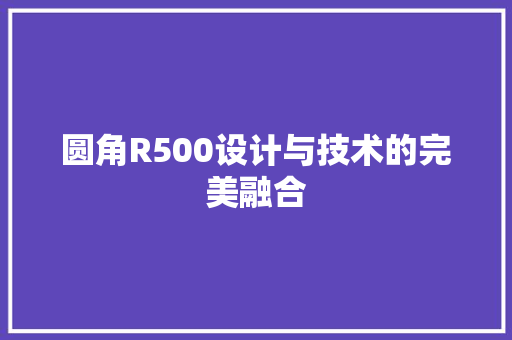 圆角R500设计与技术的完美融合