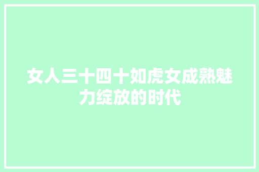 女人三十四十如虎女成熟魅力绽放的时代