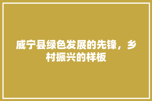 威宁县绿色发展的先锋，乡村振兴的样板