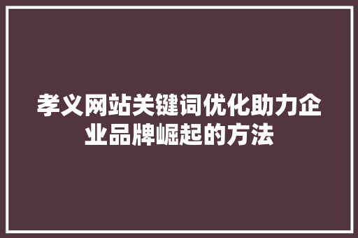 孝义网站关键词优化助力企业品牌崛起的方法