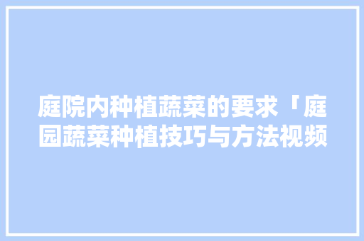庭院内种植蔬菜的要求「庭园蔬菜种植技巧与方法视频」 植物种类 庭院内种植蔬菜的要求「庭园蔬菜种植技巧与方法视频」 庭院内种植蔬菜的要求「庭园蔬菜种植技巧与方法视频」 植物种类