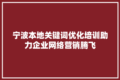 宁波本地关键词优化培训助力企业网络营销腾飞