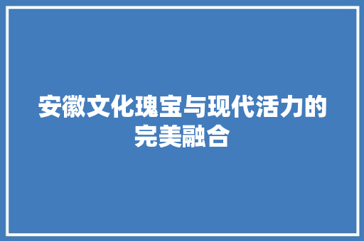 安徽文化瑰宝与现代活力的完美融合