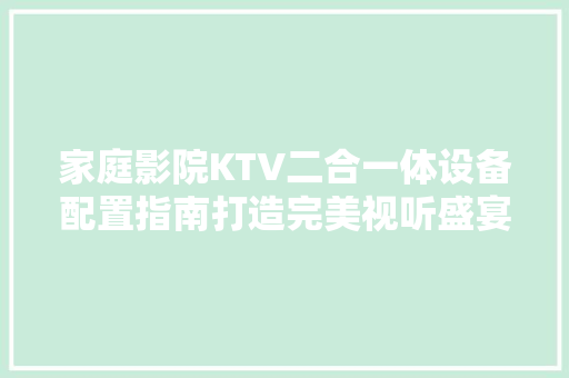 家庭影院KTV二合一体设备配置指南打造完美视听盛宴