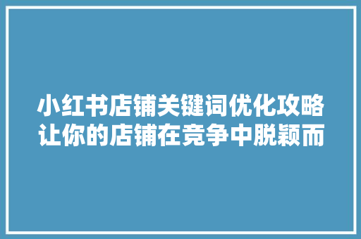 小红书店铺关键词优化攻略让你的店铺在竞争中脱颖而出 花朵知识