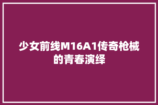少女前线M16A1传奇枪械的青春演绎