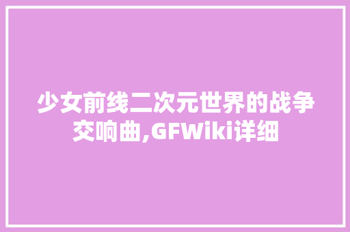少女前线二次元世界的战争交响曲,GFWiki详细