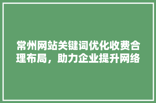 常州网站关键词优化收费合理布局，助力企业提升网络竞争力