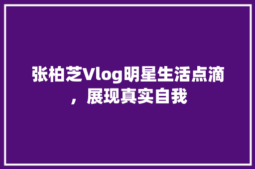 张柏芝Vlog明星生活点滴，展现真实自我