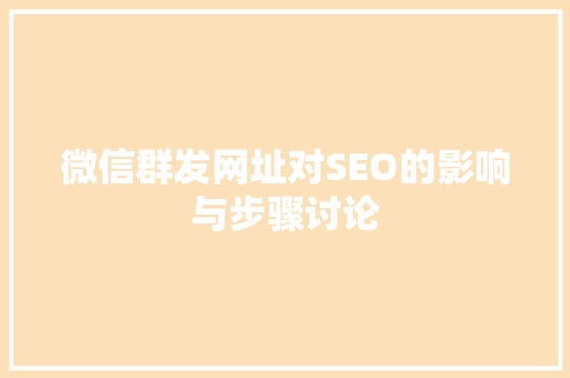 微信群发网址对SEO的影响与步骤讨论