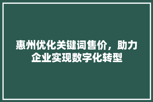 惠州优化关键词售价，助力企业实现数字化转型