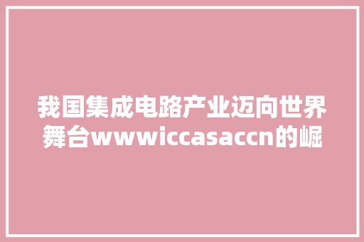 我国集成电路产业迈向世界舞台wwwiccasaccn的崛起之路