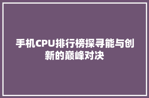 手机CPU排行榜探寻能与创新的巅峰对决
