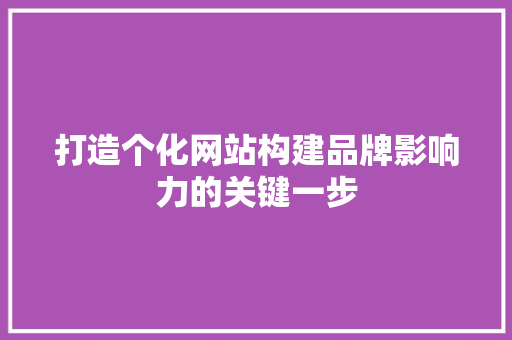打造个化网站构建品牌影响力的关键一步
