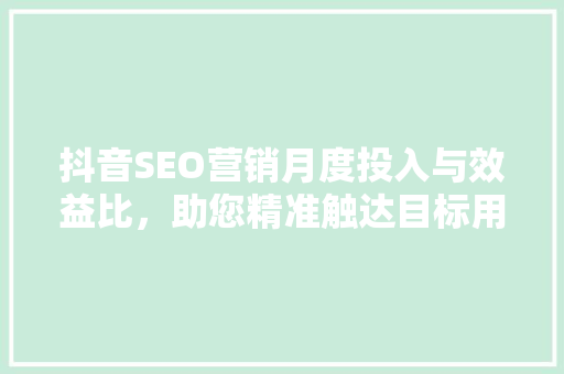 抖音SEO营销月度投入与效益比，助您精准触达目标用户 花朵知识