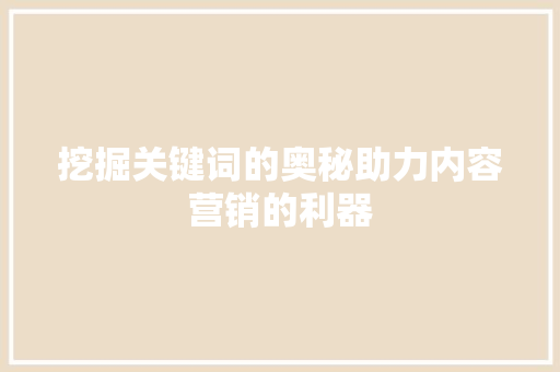 挖掘关键词的奥秘助力内容营销的利器