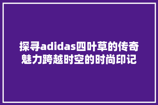 探寻adidas四叶草的传奇魅力跨越时空的时尚印记
