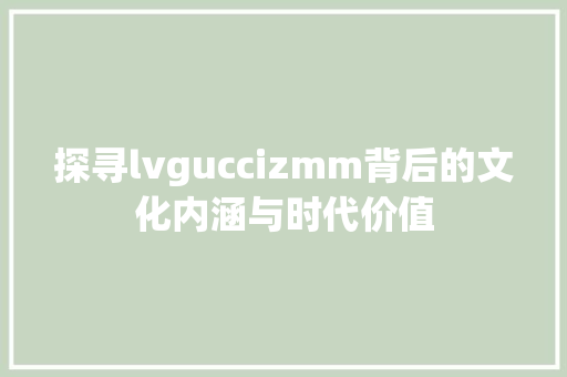 探寻lvguccizmm背后的文化内涵与时代价值