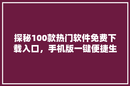 探秘100款热门软件免费下载入口，手机版一键便捷生活