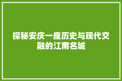 探秘安庆一座历史与现代交融的江南名城