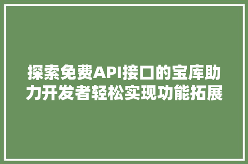 探索免费API接口的宝库助力开发者轻松实现功能拓展