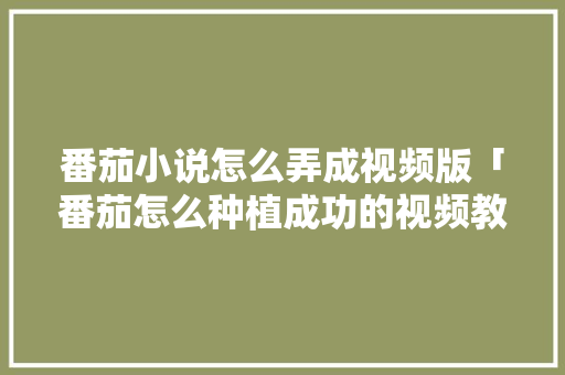 番茄小说怎么弄成视频版「番茄怎么种植成功的视频教程」 番茄小说怎么弄成视频版「番茄怎么种植成功的视频教程」 植物种类