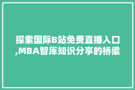 探索国际B站免费直播入口,MBA智库知识分享的桥梁
