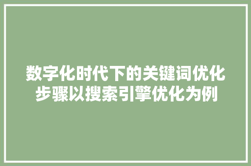 数字化时代下的关键词优化步骤以搜索引擎优化为例