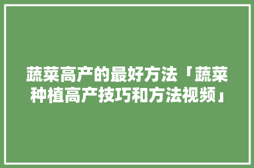 蔬菜高产的最好方法「蔬菜种植高产技巧和方法视频」 番茄种植技巧 蔬菜高产的最好方法「蔬菜种植高产技巧和方法视频」 蔬菜高产的最好方法「蔬菜种植高产技巧和方法视频」 番茄种植技巧