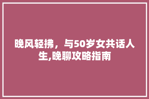 晚风轻拂，与50岁女共话人生,晚聊攻略指南