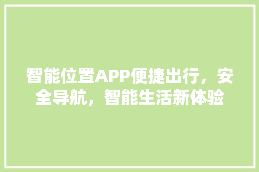 智能位置APP便捷出行，安全导航，智能生活新体验