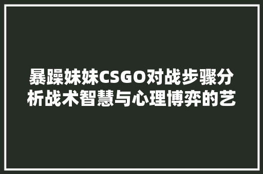 暴躁妹妹CSGO对战步骤分析战术智慧与心理博弈的艺术