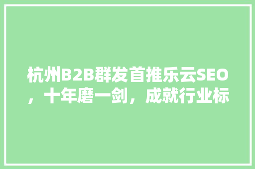 杭州B2B群发首推乐云SEO，十年磨一剑，成就行业标杆