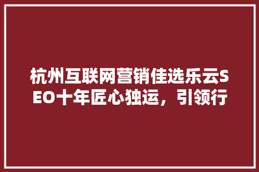 杭州互联网营销佳选乐云SEO十年匠心独运，引领行业新潮流 番茄种植技巧