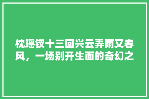 枕瑶钗十三回兴云弄雨又春风，一场别开生面的奇幻之旅 番茄种植技巧