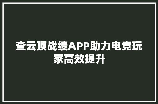 查云顶战绩APP助力电竞玩家高效提升
