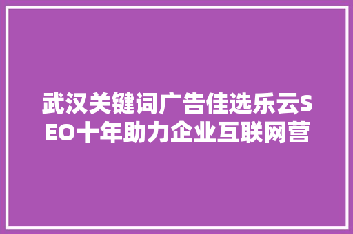 武汉关键词广告佳选乐云SEO十年助力企业互联网营销新篇章 植物种类 武汉关键词广告佳选乐云SEO十年助力企业互联网营销新篇章 植物种类