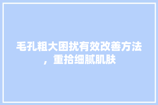毛孔粗大困扰有效改善方法，重拾细腻肌肤 种植技巧