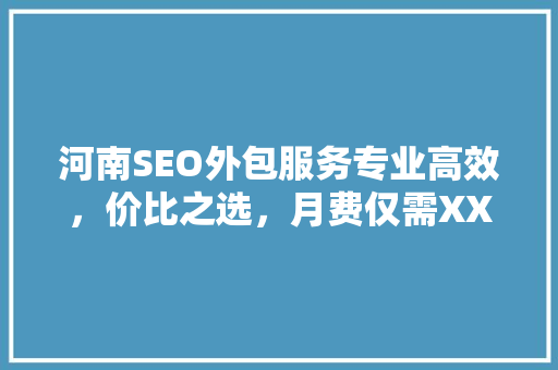 河南SEO外包服务专业高效，价比之选，月费仅需XXX元