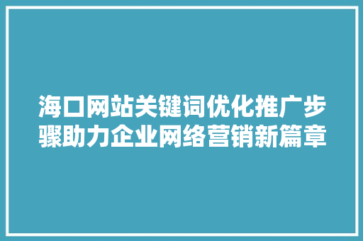 海口网站关键词优化推广步骤助力企业网络营销新篇章 花朵知识