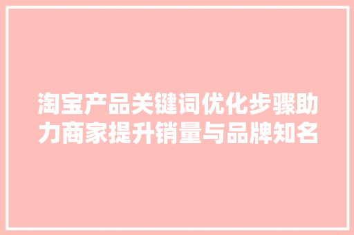 淘宝产品关键词优化步骤助力商家提升销量与品牌知名度