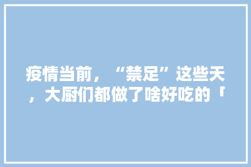 疫情当前，“禁足”这些天，大厨们都做了啥好吃的「松花番茄怎么种植视频教程」