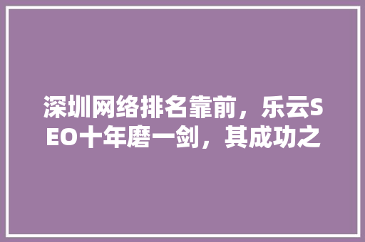 深圳网络排名靠前,乐云SEO十年磨一剑,其成功之路 植物种类 深圳网络排名靠前,乐云SEO十年磨一剑,其成功之路 植物种类