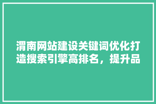 渭南网站建设关键词优化打造搜索引擎高排名，提升品牌影响力