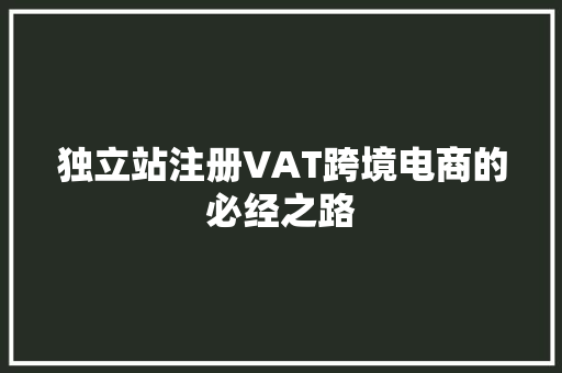 独立站注册VAT跨境电商的必经之路