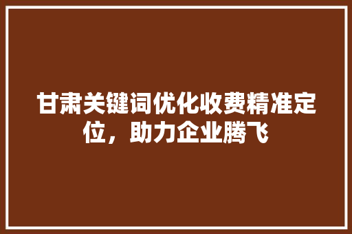 甘肃关键词优化收费精准定位，助力企业腾飞 番茄种植技巧