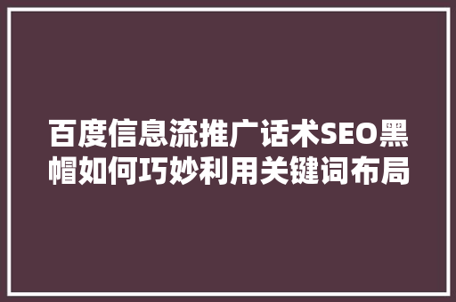 百度信息流推广话术SEO黑帽如何巧妙利用关键词布局，提升广告效果 农业常识