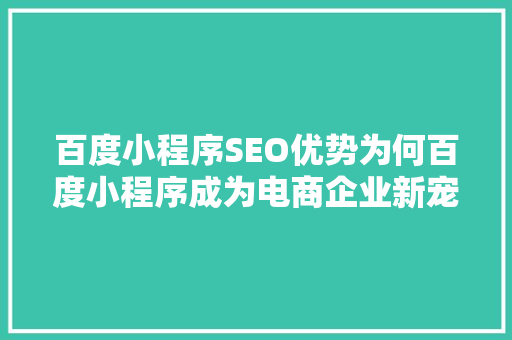 百度小程序SEO优势为何百度小程序成为电商企业新宠