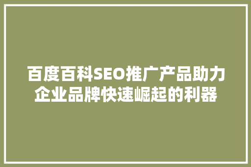 百度百科SEO推广产品助力企业品牌快速崛起的利器 种植技巧 百度百科SEO推广产品助力企业品牌快速崛起的利器 种植技巧